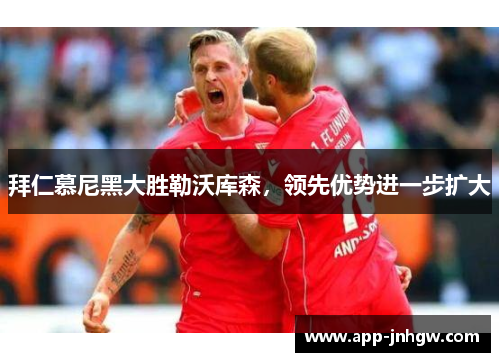 拜仁慕尼黑大胜勒沃库森，领先优势进一步扩大
