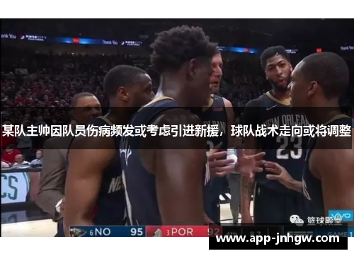某队主帅因队员伤病频发或考虑引进新援，球队战术走向或将调整