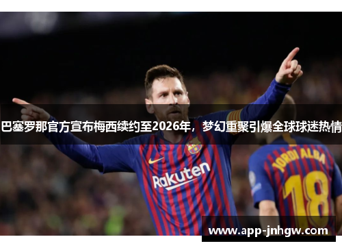 巴塞罗那官方宣布梅西续约至2026年，梦幻重聚引爆全球球迷热情