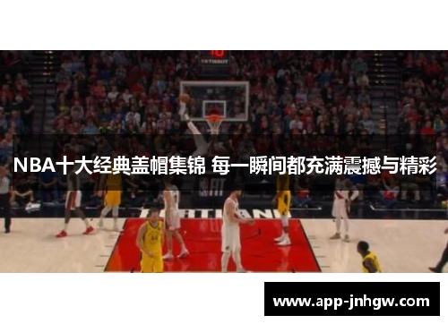 NBA十大经典盖帽集锦 每一瞬间都充满震撼与精彩