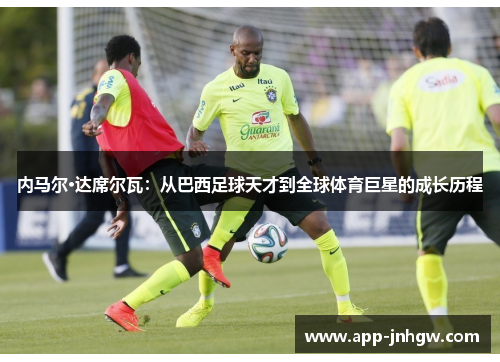 内马尔·达席尔瓦：从巴西足球天才到全球体育巨星的成长历程