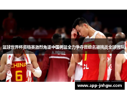 篮球世界杯资格赛激烈角逐中国男篮全力争夺晋级名额挑战全球强队