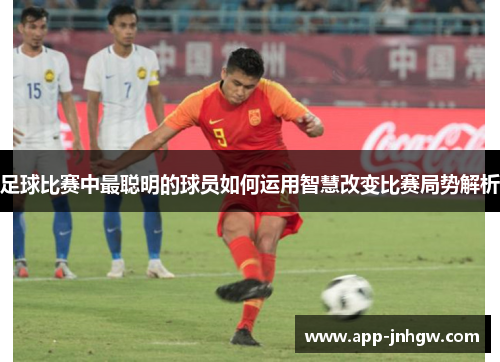 足球比赛中最聪明的球员如何运用智慧改变比赛局势解析