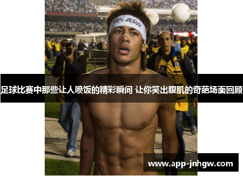 足球比赛中那些让人喷饭的精彩瞬间 让你笑出腹肌的奇葩场面回顾