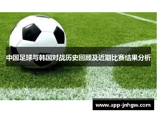 中国足球与韩国对战历史回顾及近期比赛结果分析