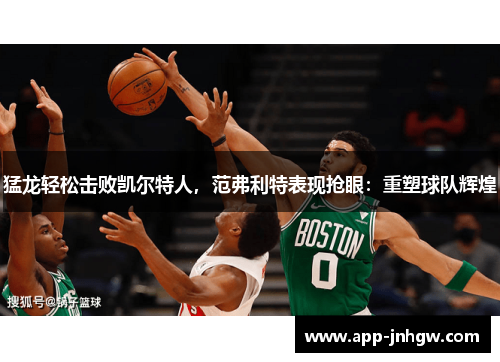 猛龙轻松击败凯尔特人，范弗利特表现抢眼：重塑球队辉煌