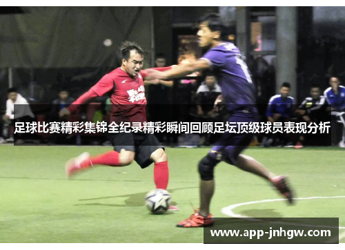 足球比赛精彩集锦全纪录精彩瞬间回顾足坛顶级球员表现分析