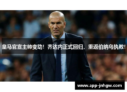 皇马官宣主帅变动！齐达内正式回归，重返伯纳乌执教！
