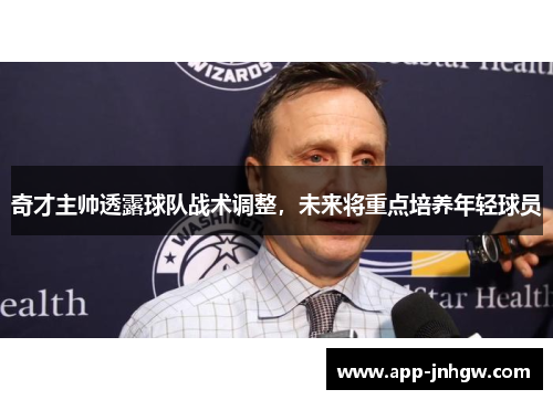奇才主帅透露球队战术调整，未来将重点培养年轻球员
