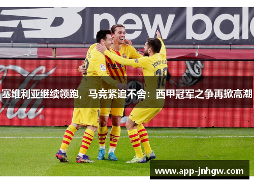 塞维利亚继续领跑，马竞紧追不舍：西甲冠军之争再掀高潮