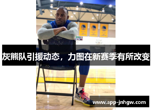 灰熊队引援动态，力图在新赛季有所改变