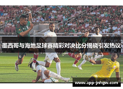 墨西哥与海地足球赛精彩对决比分揭晓引发热议
