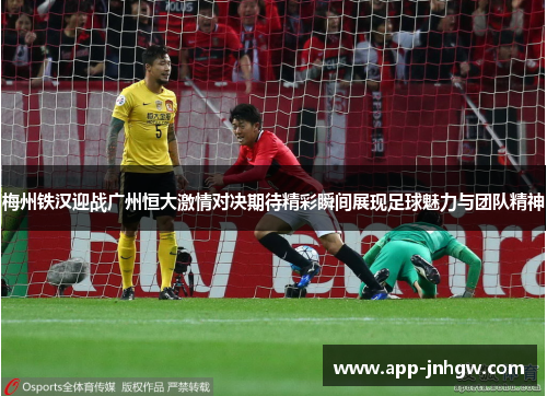 梅州铁汉迎战广州恒大激情对决期待精彩瞬间展现足球魅力与团队精神