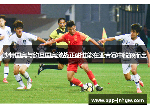 沙特国奥与约旦国奥激战正酣谁能在亚青赛中脱颖而出