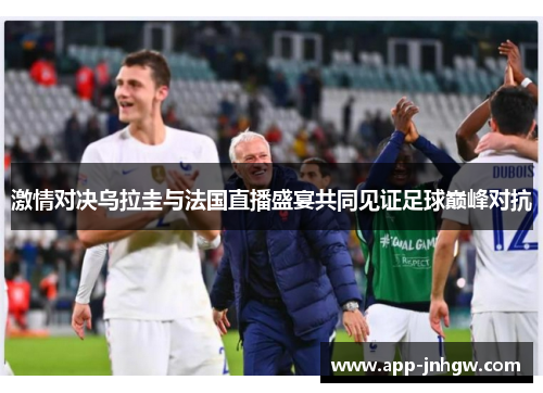 激情对决乌拉圭与法国直播盛宴共同见证足球巅峰对抗