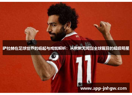 萨拉赫在足球世界的崛起与成就解析：从默默无闻到全球瞩目的超级明星