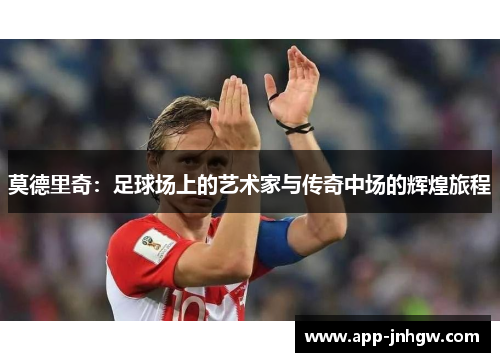 莫德里奇：足球场上的艺术家与传奇中场的辉煌旅程