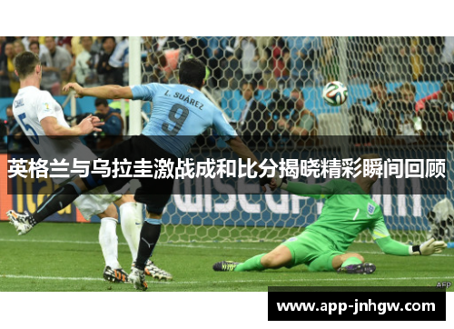 英格兰与乌拉圭激战成和比分揭晓精彩瞬间回顾