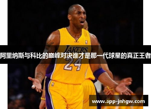 阿里纳斯与科比的巅峰对决谁才是那一代球星的真正王者